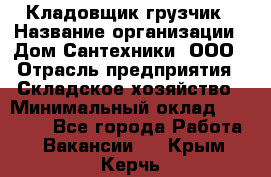 Кладовщик-грузчик › Название организации ­ Дом Сантехники, ООО › Отрасль предприятия ­ Складское хозяйство › Минимальный оклад ­ 14 000 - Все города Работа » Вакансии   . Крым,Керчь